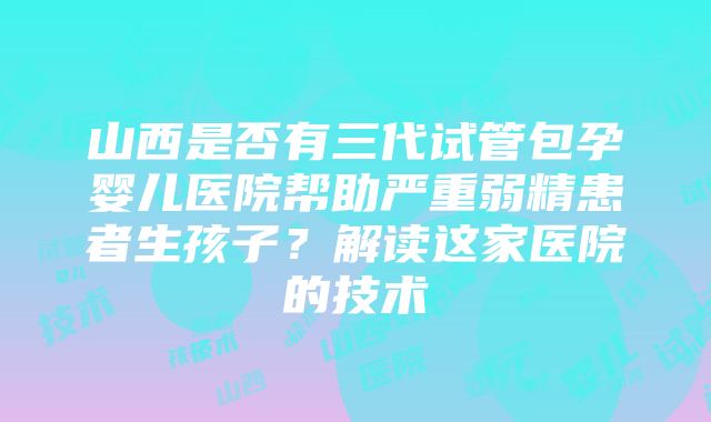 山西是否有三代试管包孕婴儿医院帮助严重弱精患者生孩子？解读这家医院的技术