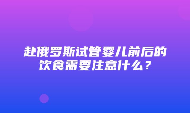 赴俄罗斯试管婴儿前后的饮食需要注意什么？