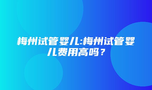 梅州试管婴儿:梅州试管婴儿费用高吗？