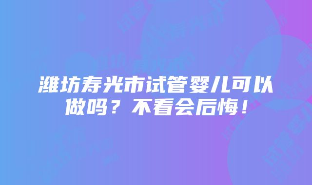 潍坊寿光市试管婴儿可以做吗？不看会后悔！