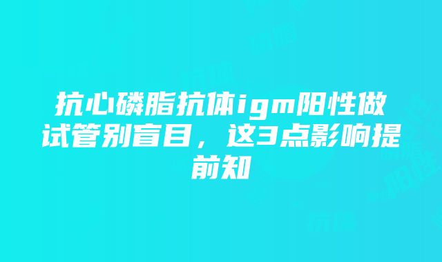 抗心磷脂抗体igm阳性做试管别盲目，这3点影响提前知