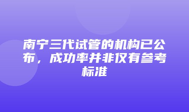 南宁三代试管的机构已公布，成功率并非仅有参考标准