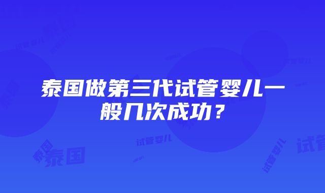 泰国做第三代试管婴儿一般几次成功？