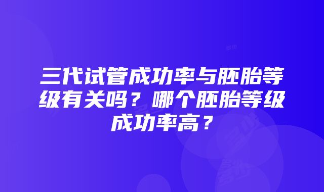 三代试管成功率与胚胎等级有关吗？哪个胚胎等级成功率高？