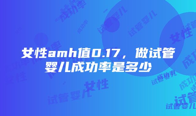 女性amh值0.17，做试管婴儿成功率是多少