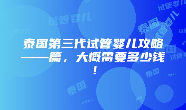 泰国第三代试管婴儿攻略——篇，大概需要多少钱！