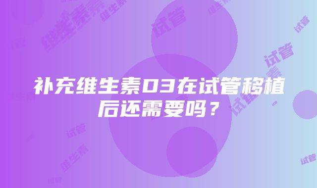 补充维生素D3在试管移植后还需要吗？