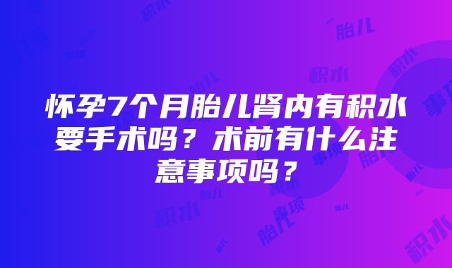 怀孕7个月胎儿肾内有积水要手术吗？术前有什么注意事项吗？