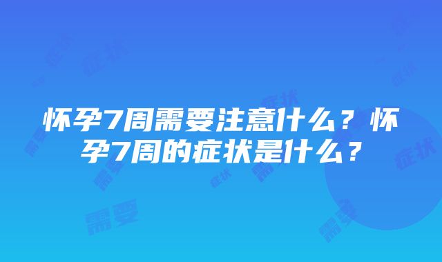 怀孕7周需要注意什么？怀孕7周的症状是什么？