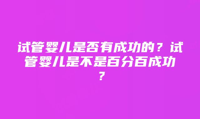 试管婴儿是否有成功的？试管婴儿是不是百分百成功？