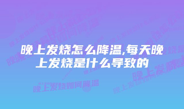 晚上发烧怎么降温,每天晚上发烧是什么导致的