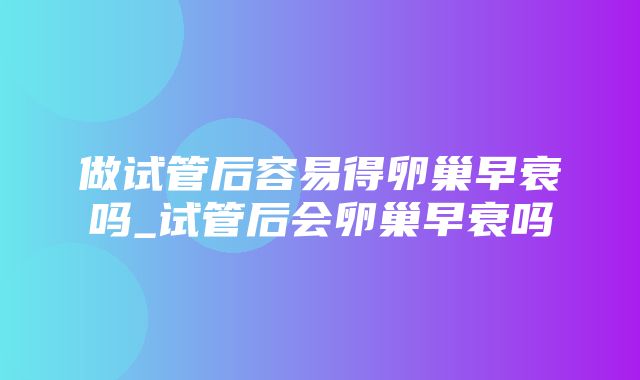 做试管后容易得卵巢早衰吗_试管后会卵巢早衰吗