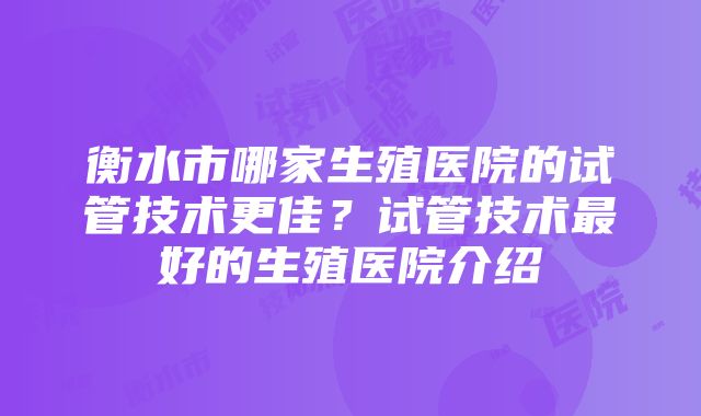 衡水市哪家生殖医院的试管技术更佳？试管技术最好的生殖医院介绍