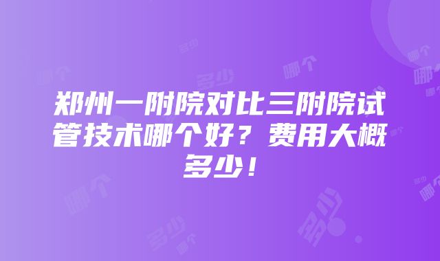 郑州一附院对比三附院试管技术哪个好？费用大概多少！