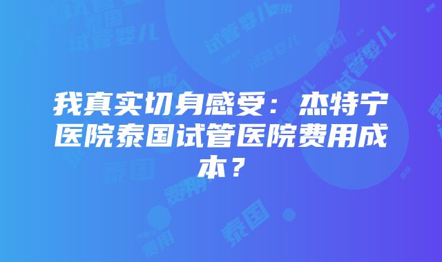 我真实切身感受：杰特宁医院泰国试管医院费用成本？