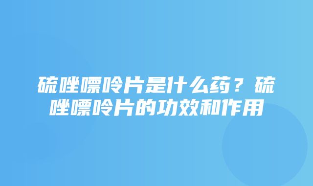 硫唑嘌呤片是什么药？硫唑嘌呤片的功效和作用