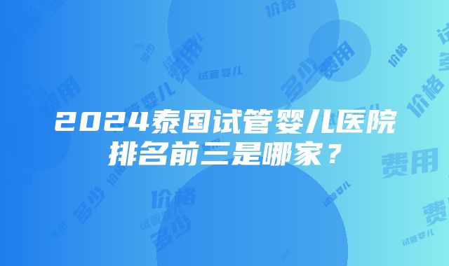 2024泰国试管婴儿医院排名前三是哪家？