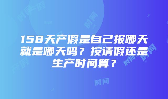 158天产假是自己报哪天就是哪天吗？按请假还是生产时间算？