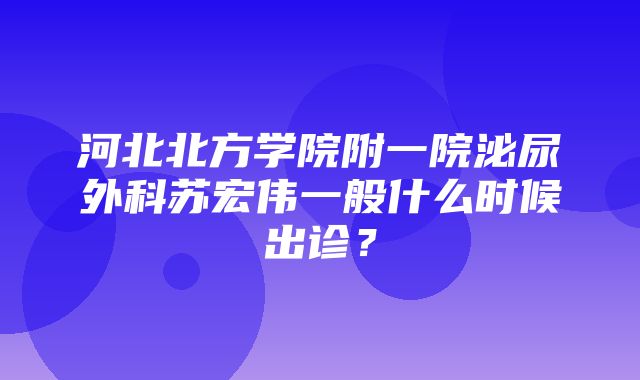 河北北方学院附一院泌尿外科苏宏伟一般什么时候出诊？