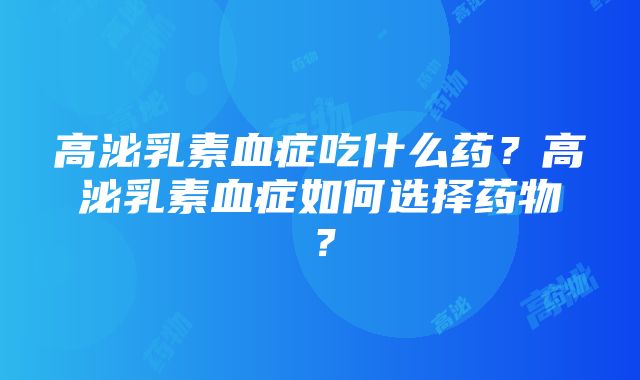 高泌乳素血症吃什么药？高泌乳素血症如何选择药物？