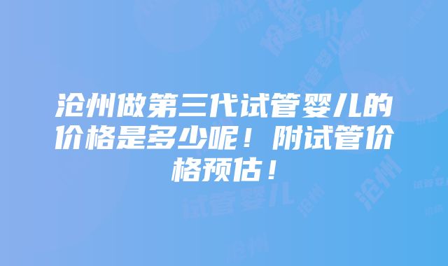 沧州做第三代试管婴儿的价格是多少呢！附试管价格预估！