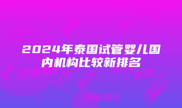 2024年泰国试管婴儿国内机构比较新排名