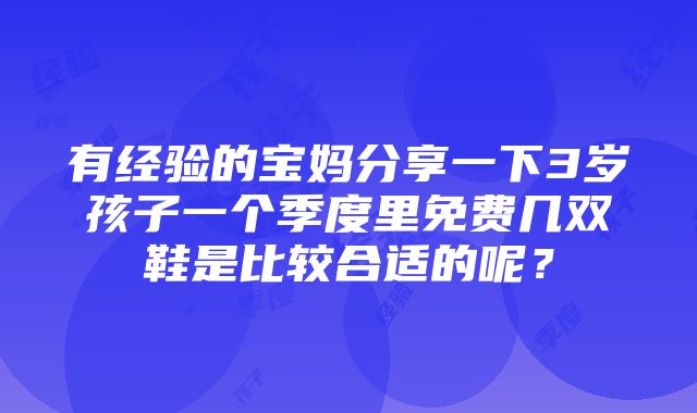 有经验的宝妈分享一下3岁孩子一个季度里免费几双鞋是比较合适的呢？