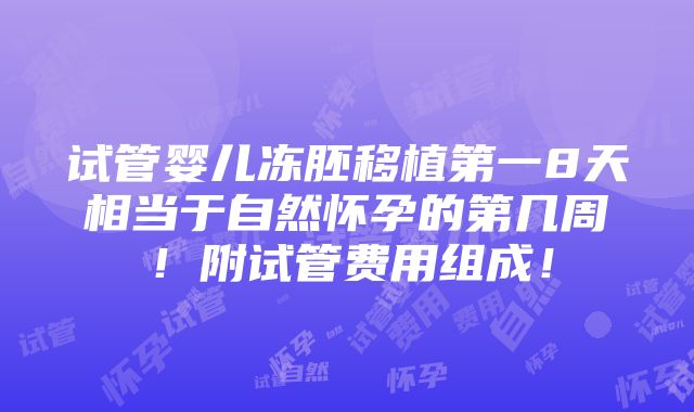 试管婴儿冻胚移植第一8天相当于自然怀孕的第几周！附试管费用组成！