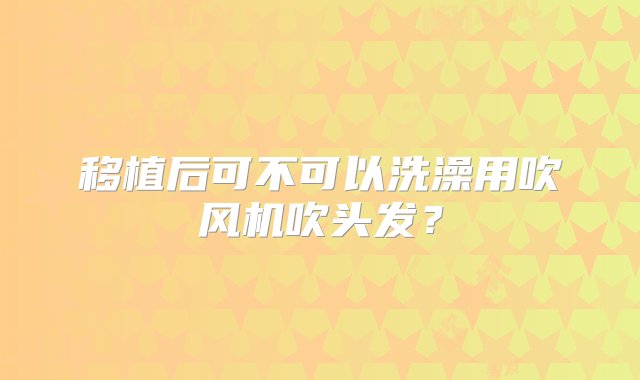 移植后可不可以洗澡用吹风机吹头发？