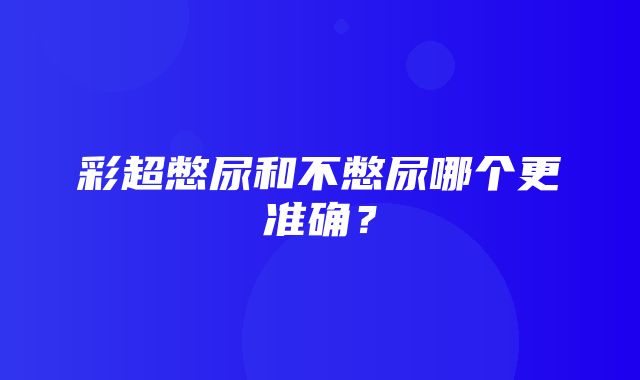 彩超憋尿和不憋尿哪个更准确？