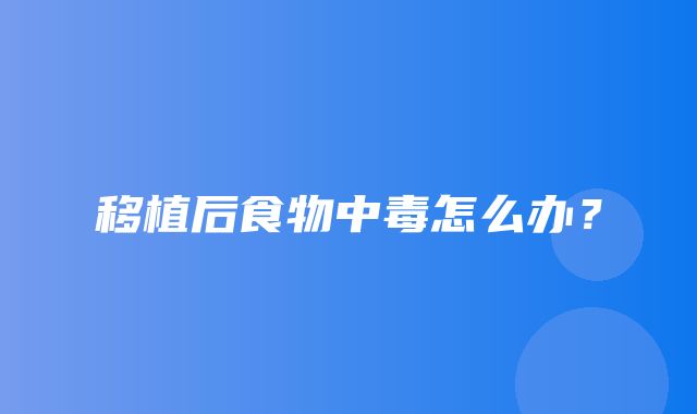 移植后食物中毒怎么办？