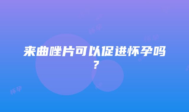 来曲唑片可以促进怀孕吗？