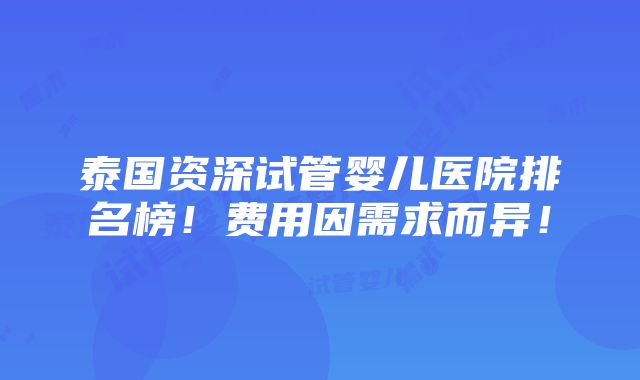 泰国资深试管婴儿医院排名榜！费用因需求而异！