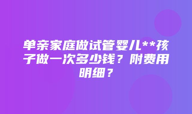 单亲家庭做试管婴儿**孩子做一次多少钱？附费用明细？