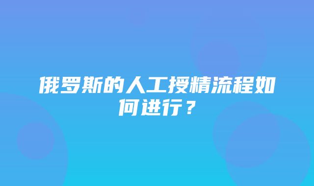 俄罗斯的人工授精流程如何进行？