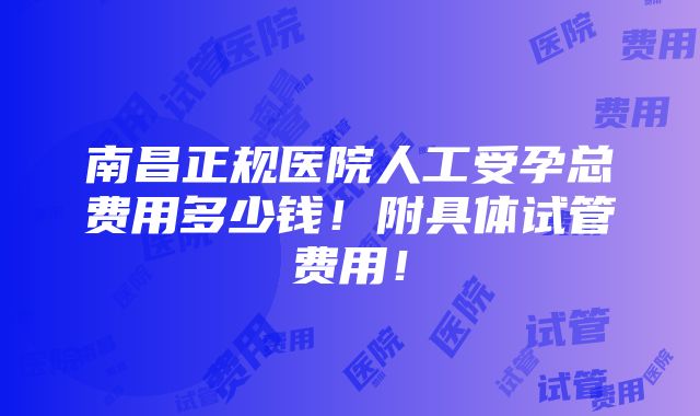 南昌正规医院人工受孕总费用多少钱！附具体试管费用！