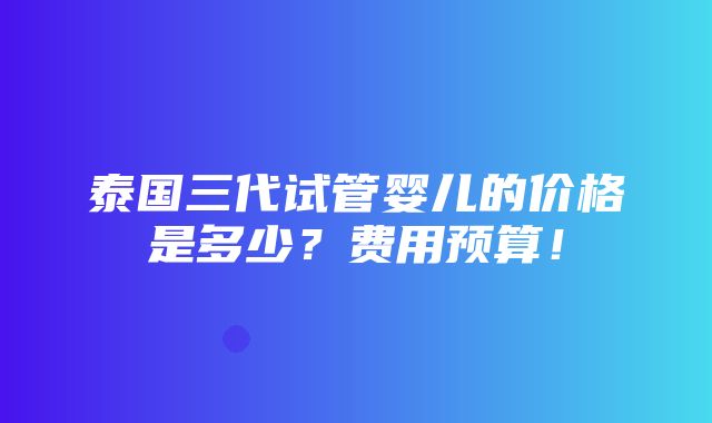 泰国三代试管婴儿的价格是多少？费用预算！