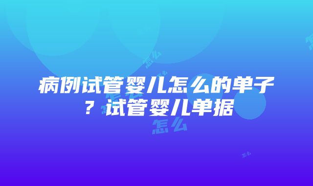 病例试管婴儿怎么的单子？试管婴儿单据