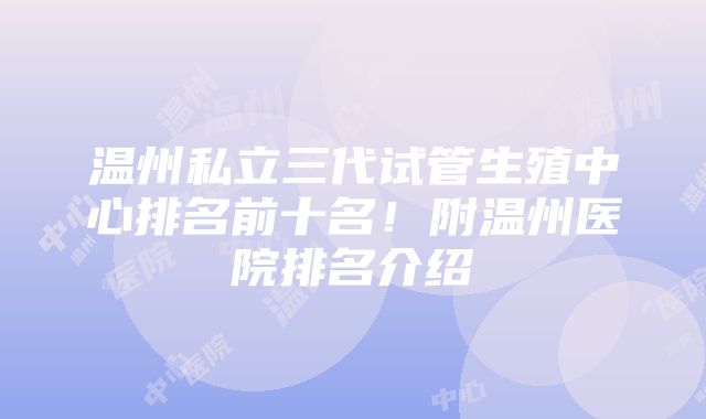 温州私立三代试管生殖中心排名前十名！附温州医院排名介绍