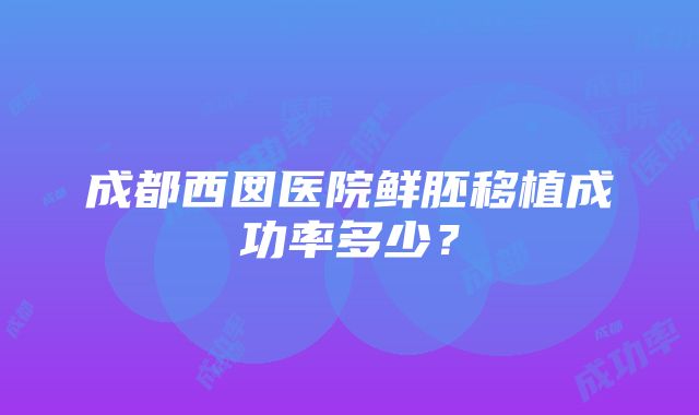 成都西囡医院鲜胚移植成功率多少？