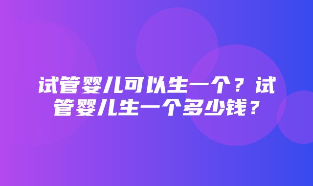 试管婴儿可以生一个？试管婴儿生一个多少钱？