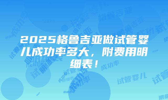 2025格鲁吉亚做试管婴儿成功率多大，附费用明细表！