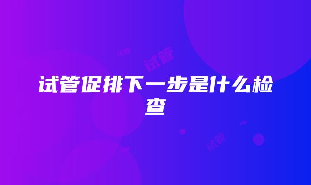 试管促排下一步是什么检查