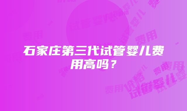 石家庄第三代试管婴儿费用高吗？