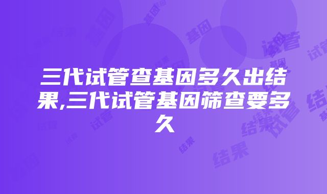 三代试管查基因多久出结果,三代试管基因筛查要多久