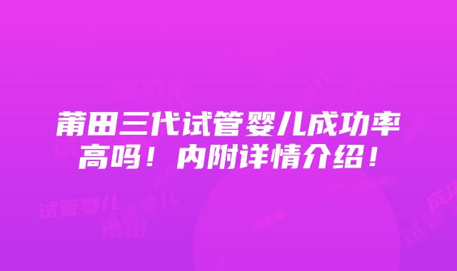 莆田三代试管婴儿成功率高吗！内附详情介绍！