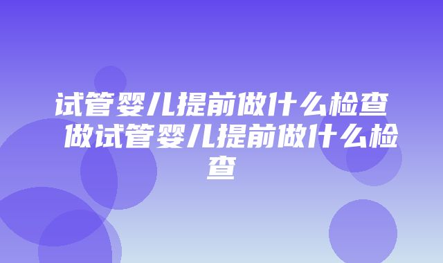 试管婴儿提前做什么检查 做试管婴儿提前做什么检查