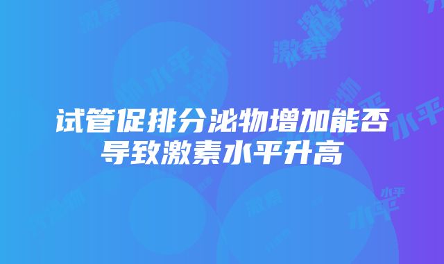 试管促排分泌物增加能否导致激素水平升高