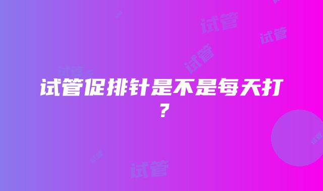 试管促排针是不是每天打？