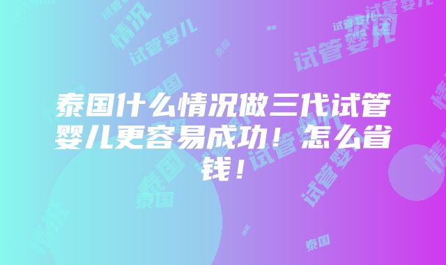 泰国什么情况做三代试管婴儿更容易成功！怎么省钱！